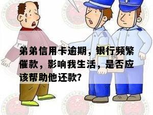 弟弟信用卡逾期，银行频繁催款，影响我生活，是否应该帮助他还款？