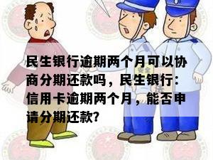 民生银行逾期两个月可以协商分期还款吗，民生银行：信用卡逾期两个月，能否申请分期还款？