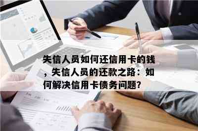 失信人员如何还信用卡的钱，失信人员的还款之路：如何解决信用卡债务问题？