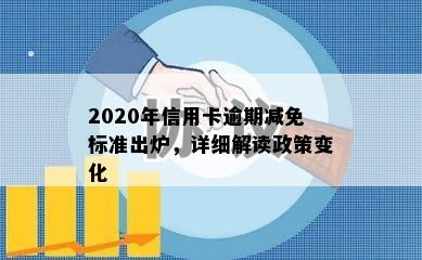 2020年信用卡逾期减免标准出炉，详细解读政策变化