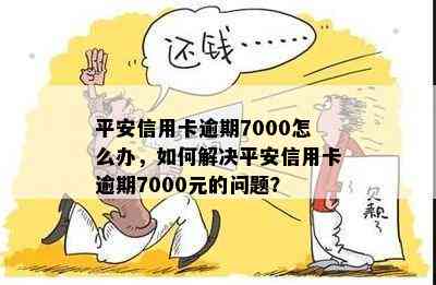 平安信用卡逾期7000怎么办，如何解决平安信用卡逾期7000元的问题？