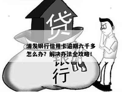 浦发银行信用卡逾期六千多怎么办？解决办法全攻略！