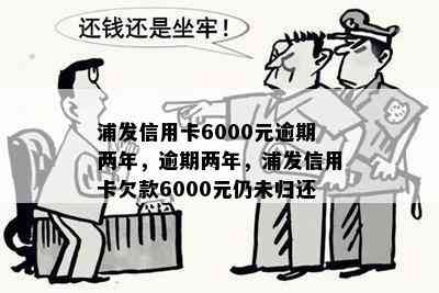 浦发信用卡6000元逾期两年，逾期两年，浦发信用卡欠款6000元仍未归还