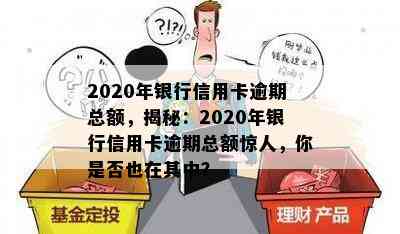 2020年银行信用卡逾期总额，揭秘：2020年银行信用卡逾期总额惊人，你是否也在其中？