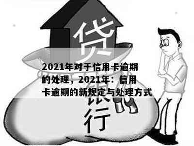 2021年对于信用卡逾期的处理，2021年：信用卡逾期的新规定与处理方式