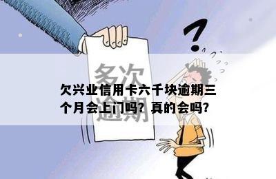 欠兴业信用卡六千块逾期三个月会上门吗？真的会吗？