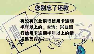 有没有兴业银行信用卡逾期半年以上的，查询：兴业银行信用卡逾期半年以上的情况是否存在？