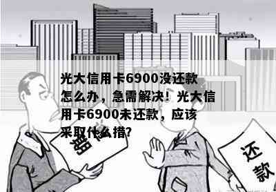 光大信用卡6900没还款怎么办，急需解决！光大信用卡6900未还款，应该采取什么措？