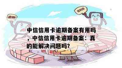 中信信用卡逾期备案有用吗，中信信用卡逾期备案：真的能解决问题吗？