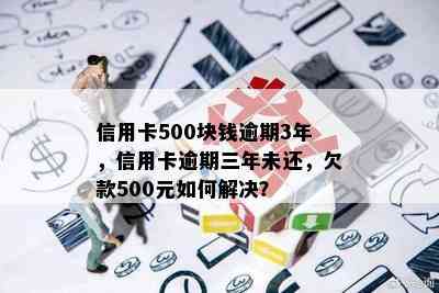 信用卡500块钱逾期3年，信用卡逾期三年未还，欠款500元如何解决？