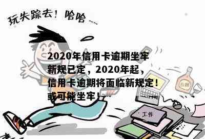 2020年信用卡逾期坐牢新规已定，2020年起，信用卡逾期将面临新规定！或可能坐牢！