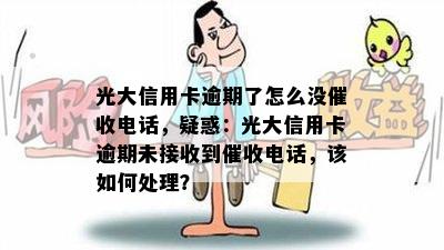 光大信用卡逾期了怎么没电话，疑惑：光大信用卡逾期未接收到电话，该如何处理？