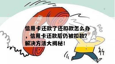 信用卡还款了还扣款怎么办，信用卡还款后仍被扣款？解决方法大揭秘！