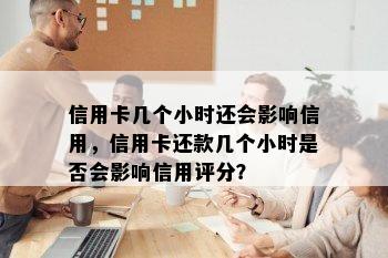 信用卡几个小时还会影响信用，信用卡还款几个小时是否会影响信用评分？