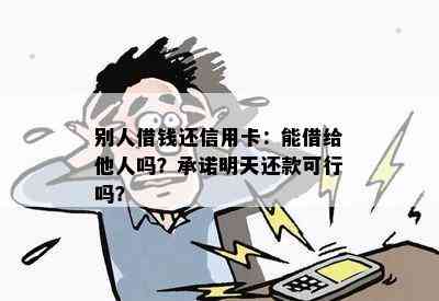 别人借钱还信用卡：能借给他人吗？承诺明天还款可行吗？