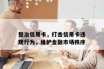 整治信用卡，打击信用卡违规行为，维护金融市场秩序