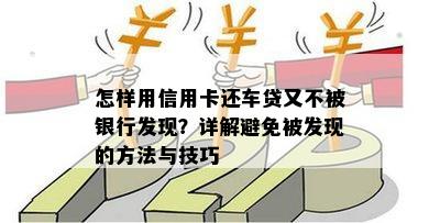 怎样用信用卡还车贷又不被银行发现？详解避免被发现的方法与技巧