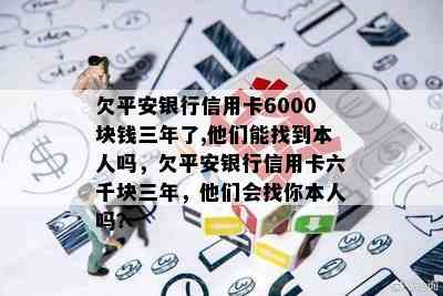 欠平安银行信用卡6000块钱三年了,他们能找到本人吗，欠平安银行信用卡六千块三年，他们会找你本人吗？