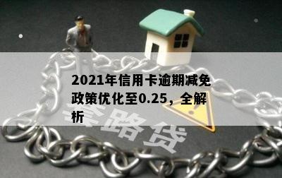 2021年信用卡逾期减免政策优化至0.25，全解析