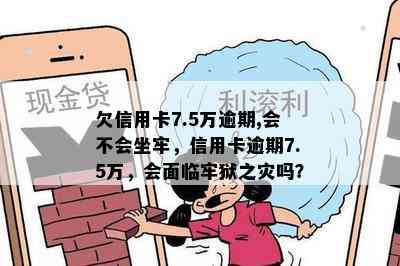 欠信用卡7.5万逾期,会不会坐牢，信用卡逾期7.5万，会面临牢狱之灾吗？