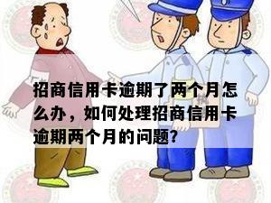 招商信用卡逾期了两个月怎么办，如何处理招商信用卡逾期两个月的问题？