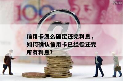 信用卡怎么确定还完利息，如何确认信用卡已经偿还完所有利息？