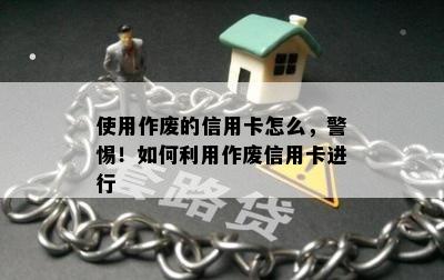 使用作废的信用卡怎么，警惕！如何利用作废信用卡进行