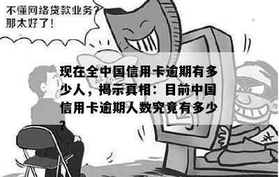 现在全中国信用卡逾期有多少人，揭示真相：目前中国信用卡逾期人数究竟有多少？