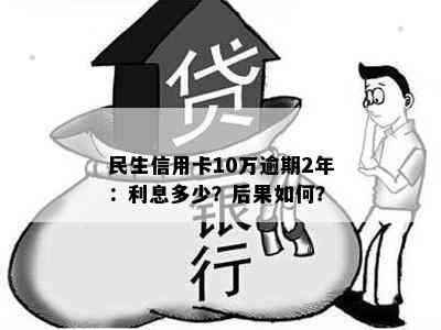 民生信用卡10万逾期2年：利息多少？后果如何？