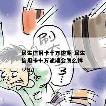 民生信用卡十万逾期-民生信用卡十万逾期会怎么样