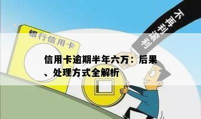 信用卡逾期半年六万：后果、处理方式全解析