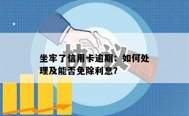 坐牢了信用卡逾期：如何处理及能否免除利息？