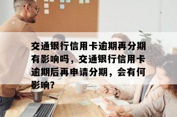 交通银行信用卡逾期再分期有影响吗，交通银行信用卡逾期后再申请分期，会有何影响？