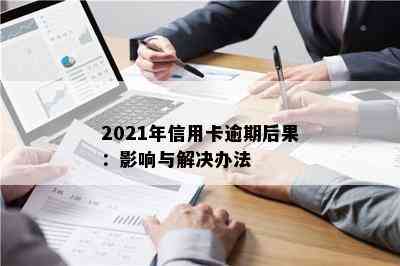 2021年信用卡逾期后果：影响与解决办法