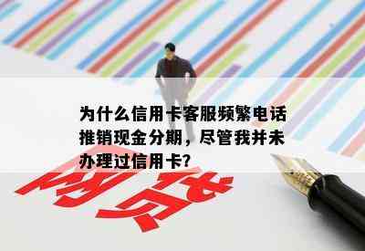 为什么信用卡客服频繁电话推销现金分期，尽管我并未办理过信用卡？