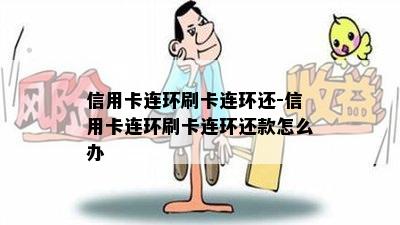 信用卡连环刷卡连环还-信用卡连环刷卡连环还款怎么办