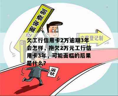 欠工行信用卡2万逾期3年会怎样，拖欠2万元工行信用卡3年，可能面临的后果是什么？