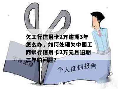 欠工行信用卡2万逾期3年怎么办，如何处理欠中国工商银行信用卡2万元且逾期三年的问题？