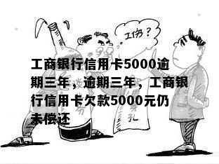 工商银行信用卡5000逾期三年，逾期三年，工商银行信用卡欠款5000元仍未偿还