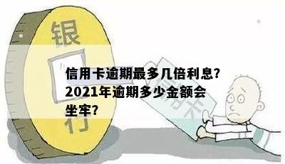 信用卡逾期最多几倍利息？2021年逾期多少金额会坐牢？