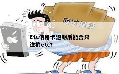 Etc信用卡逾期后能否只注销etc？