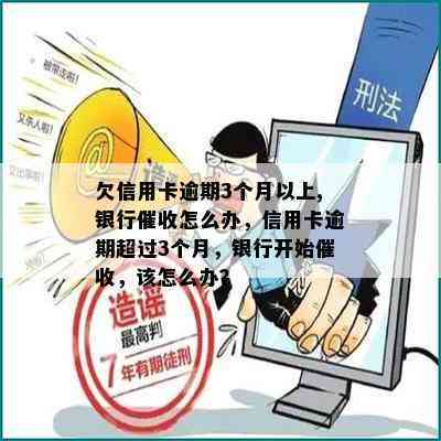 欠信用卡逾期3个月以上,银行怎么办，信用卡逾期超过3个月，银行开始，该怎么办？