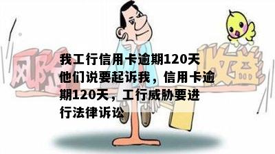 我工行信用卡逾期120天他们说要起诉我，信用卡逾期120天，工行要进行法律诉讼