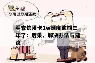 平安信用卡1w额度逾期三年了：后果、解决办法与建议