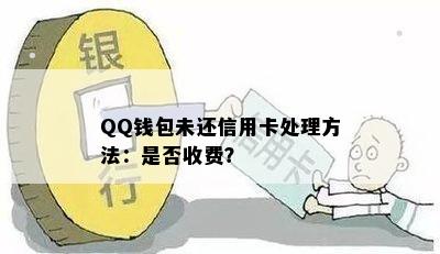 QQ钱包未还信用卡处理方法：是否收费？