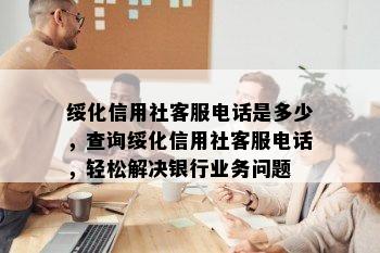 绥化信用社客服电话是多少，查询绥化信用社客服电话，轻松解决银行业务问题