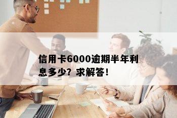 信用卡6000逾期半年利息多少？求解答！