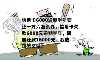 信用卡6000逾期半年要还一万六怎么办，信用卡欠款6000元逾期半年，需要还款16000元，我应该怎么做？