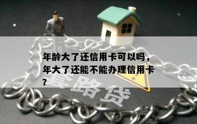 年龄大了还信用卡可以吗，年大了还能不能办理信用卡？