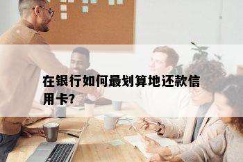 在银行如何最划算地还款信用卡？